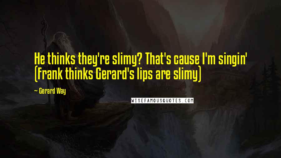 Gerard Way Quotes: He thinks they're slimy? That's cause I'm singin' (Frank thinks Gerard's lips are slimy)