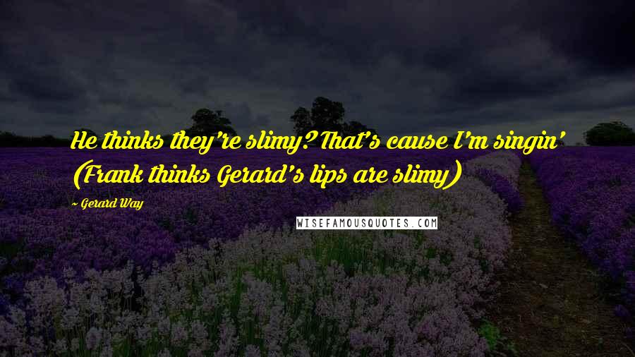 Gerard Way Quotes: He thinks they're slimy? That's cause I'm singin' (Frank thinks Gerard's lips are slimy)