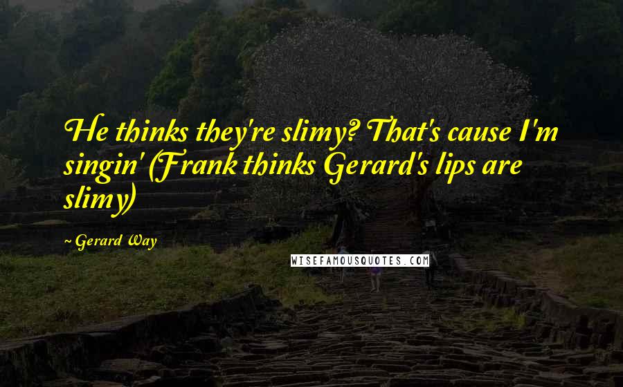 Gerard Way Quotes: He thinks they're slimy? That's cause I'm singin' (Frank thinks Gerard's lips are slimy)