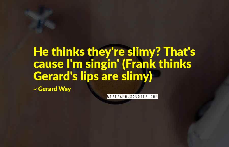 Gerard Way Quotes: He thinks they're slimy? That's cause I'm singin' (Frank thinks Gerard's lips are slimy)