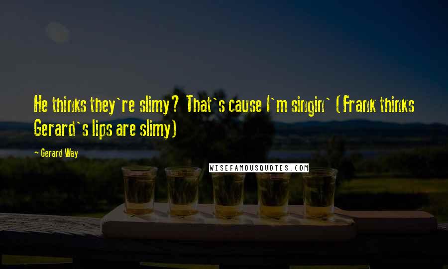 Gerard Way Quotes: He thinks they're slimy? That's cause I'm singin' (Frank thinks Gerard's lips are slimy)