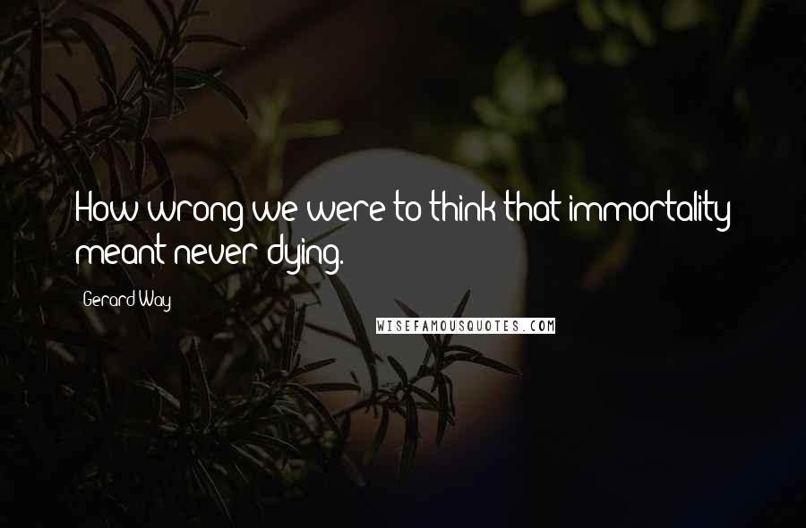 Gerard Way Quotes: How wrong we were to think that immortality meant never dying.