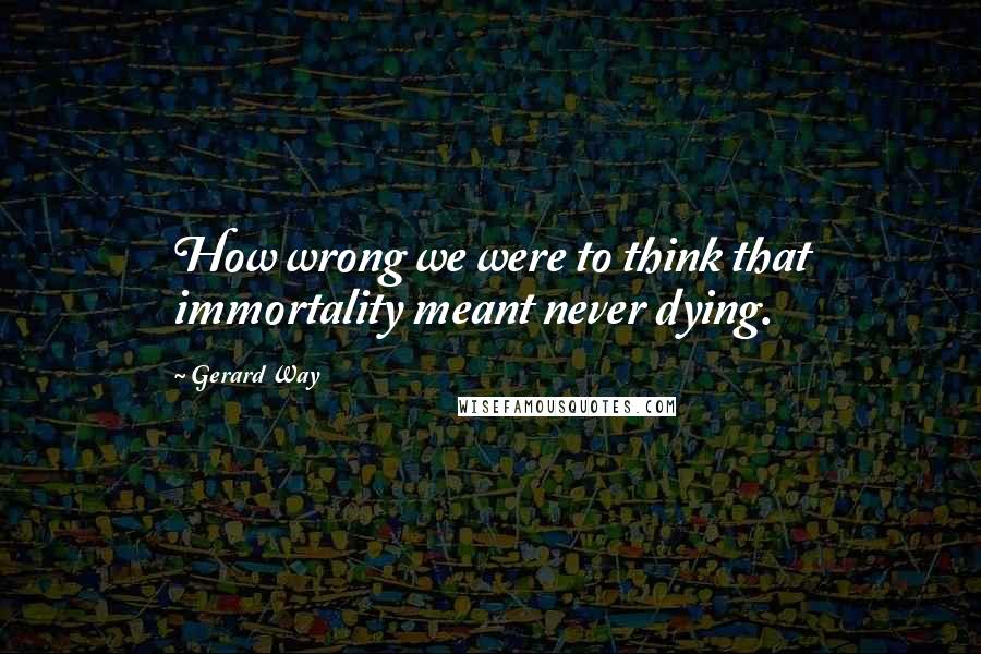 Gerard Way Quotes: How wrong we were to think that immortality meant never dying.