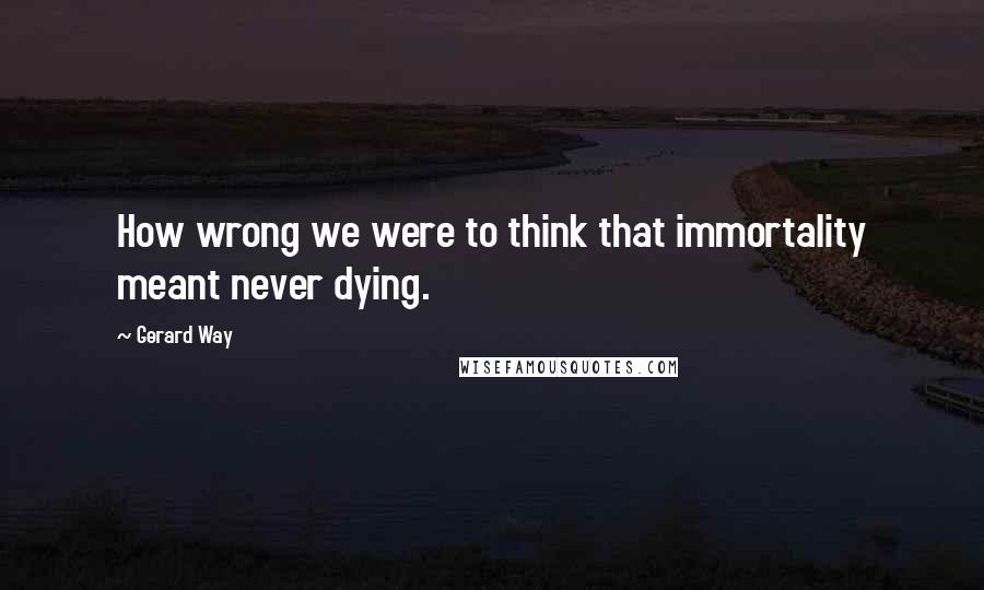 Gerard Way Quotes: How wrong we were to think that immortality meant never dying.