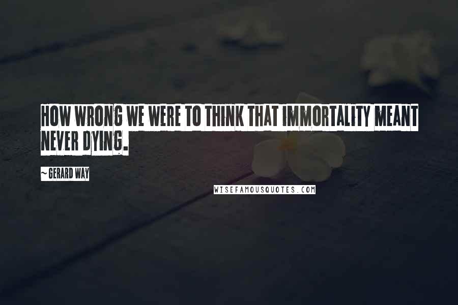 Gerard Way Quotes: How wrong we were to think that immortality meant never dying.