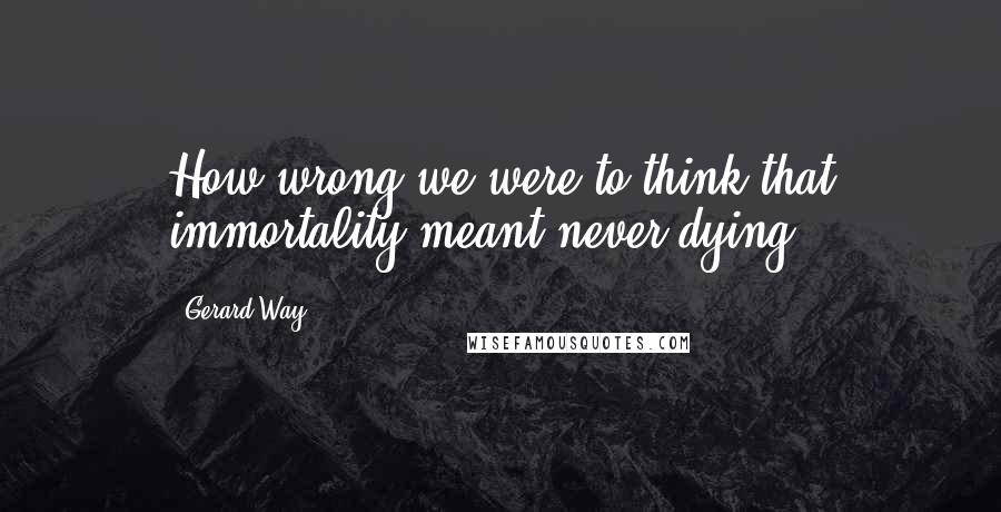 Gerard Way Quotes: How wrong we were to think that immortality meant never dying.