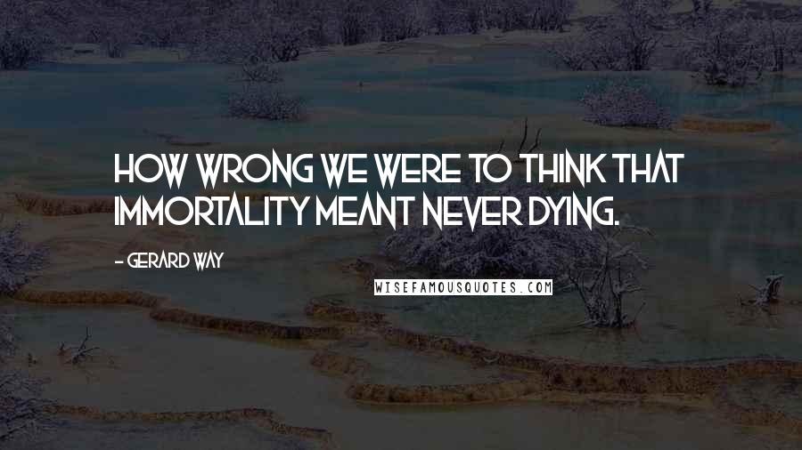 Gerard Way Quotes: How wrong we were to think that immortality meant never dying.