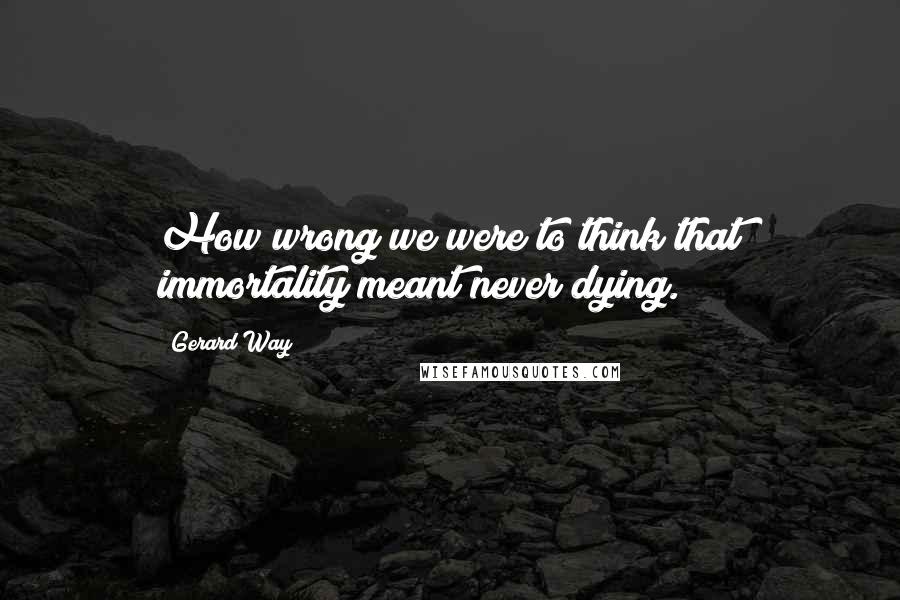 Gerard Way Quotes: How wrong we were to think that immortality meant never dying.