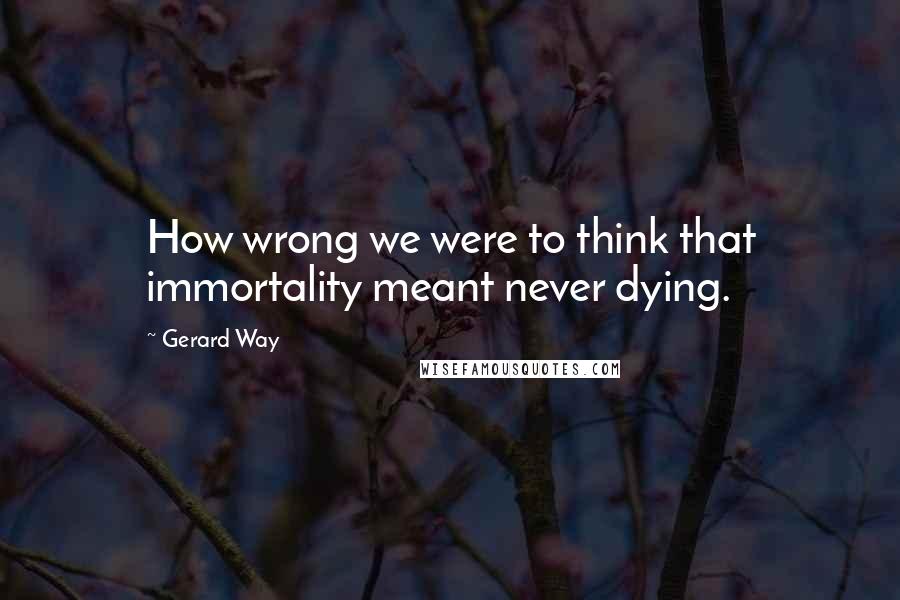 Gerard Way Quotes: How wrong we were to think that immortality meant never dying.