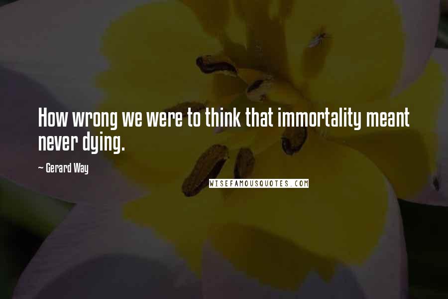 Gerard Way Quotes: How wrong we were to think that immortality meant never dying.