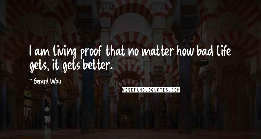 Gerard Way Quotes: I am living proof that no matter how bad life gets, it gets better.