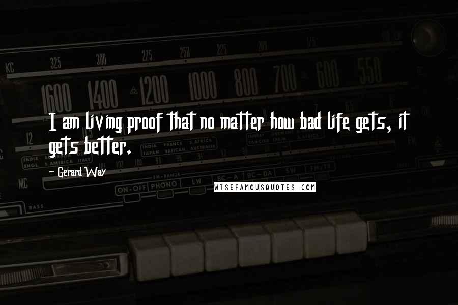 Gerard Way Quotes: I am living proof that no matter how bad life gets, it gets better.
