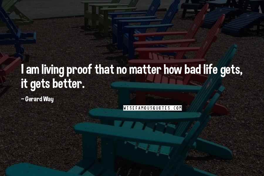 Gerard Way Quotes: I am living proof that no matter how bad life gets, it gets better.