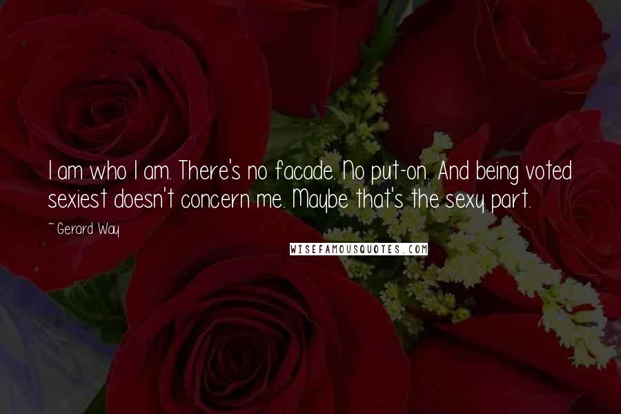 Gerard Way Quotes: I am who I am. There's no facade. No put-on. And being voted sexiest doesn't concern me. Maybe that's the sexy part.