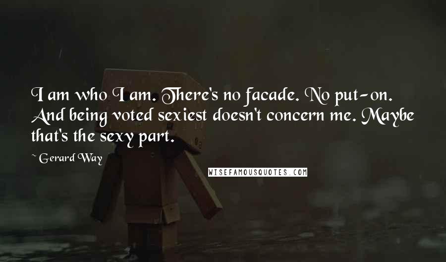 Gerard Way Quotes: I am who I am. There's no facade. No put-on. And being voted sexiest doesn't concern me. Maybe that's the sexy part.