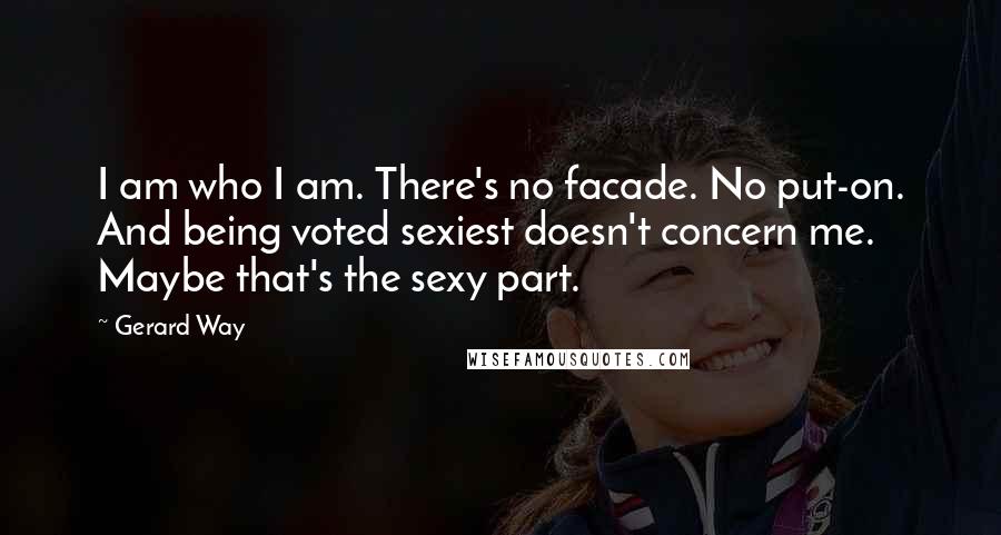 Gerard Way Quotes: I am who I am. There's no facade. No put-on. And being voted sexiest doesn't concern me. Maybe that's the sexy part.