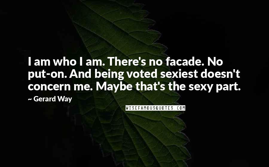 Gerard Way Quotes: I am who I am. There's no facade. No put-on. And being voted sexiest doesn't concern me. Maybe that's the sexy part.