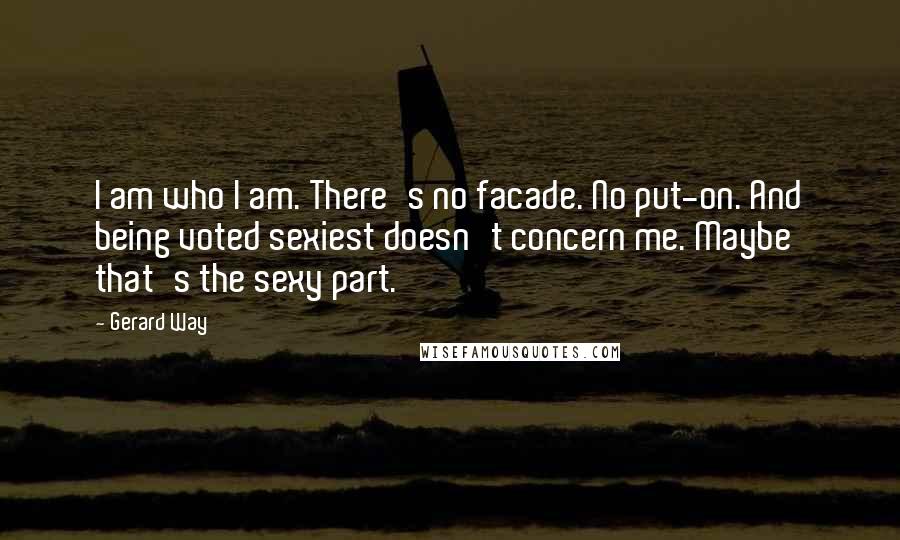 Gerard Way Quotes: I am who I am. There's no facade. No put-on. And being voted sexiest doesn't concern me. Maybe that's the sexy part.