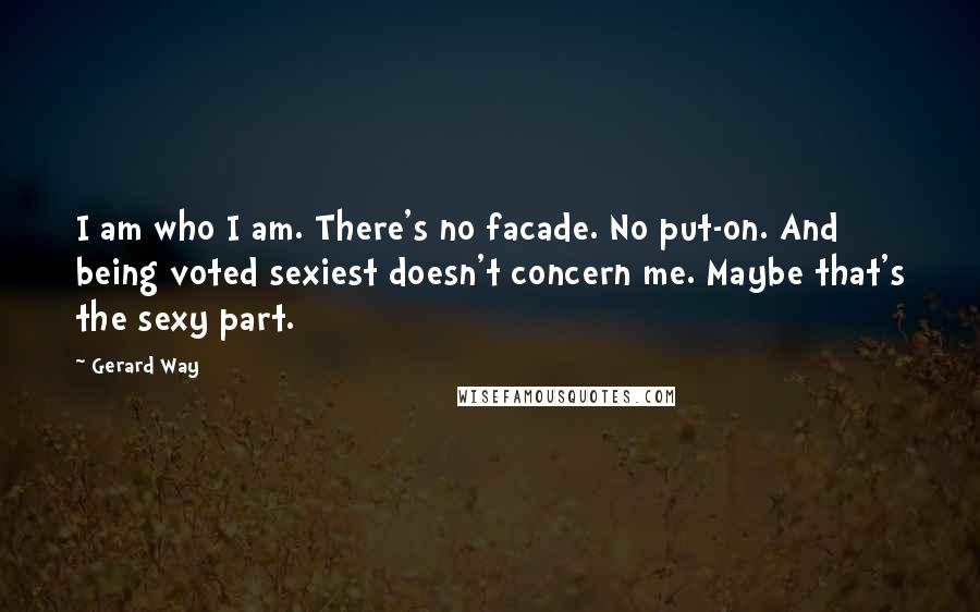 Gerard Way Quotes: I am who I am. There's no facade. No put-on. And being voted sexiest doesn't concern me. Maybe that's the sexy part.