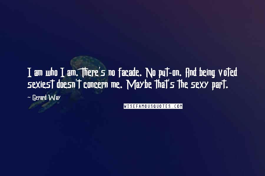 Gerard Way Quotes: I am who I am. There's no facade. No put-on. And being voted sexiest doesn't concern me. Maybe that's the sexy part.