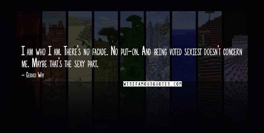 Gerard Way Quotes: I am who I am. There's no facade. No put-on. And being voted sexiest doesn't concern me. Maybe that's the sexy part.