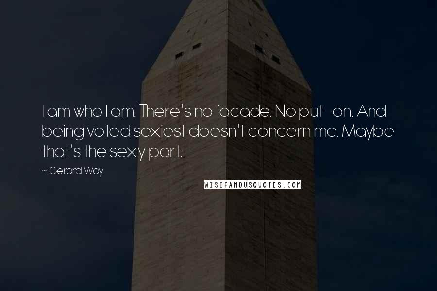 Gerard Way Quotes: I am who I am. There's no facade. No put-on. And being voted sexiest doesn't concern me. Maybe that's the sexy part.