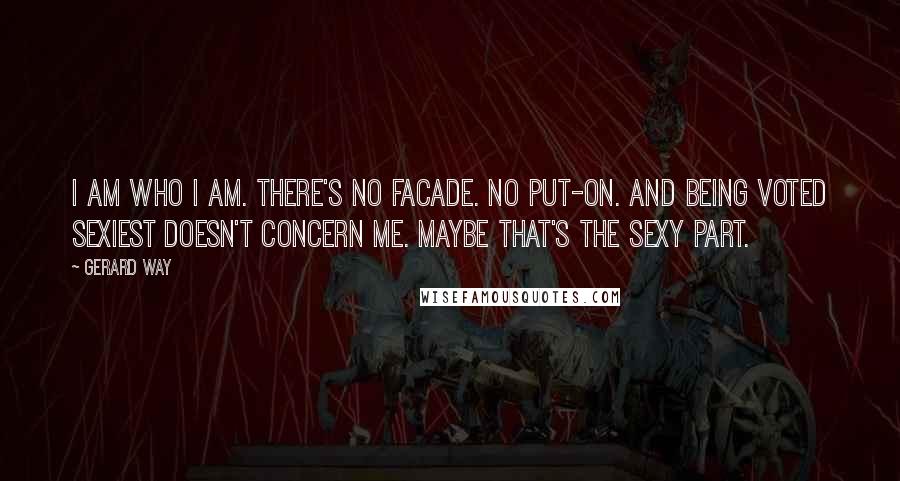 Gerard Way Quotes: I am who I am. There's no facade. No put-on. And being voted sexiest doesn't concern me. Maybe that's the sexy part.