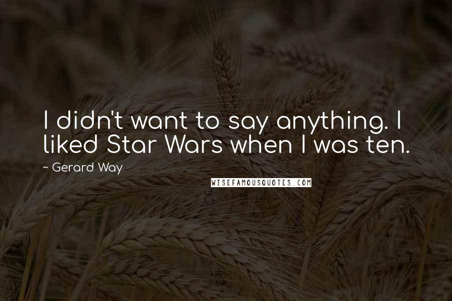 Gerard Way Quotes: I didn't want to say anything. I liked Star Wars when I was ten.