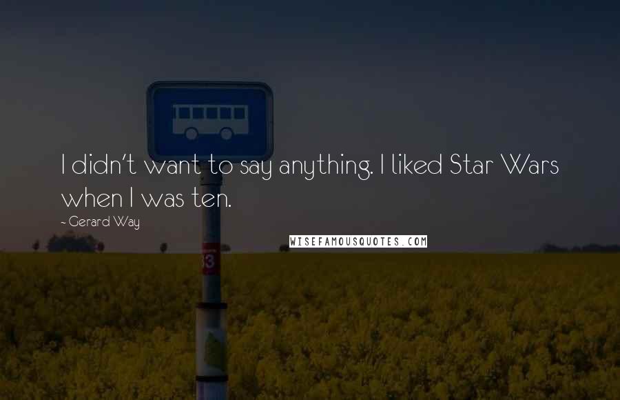 Gerard Way Quotes: I didn't want to say anything. I liked Star Wars when I was ten.