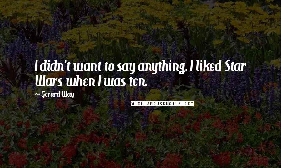 Gerard Way Quotes: I didn't want to say anything. I liked Star Wars when I was ten.