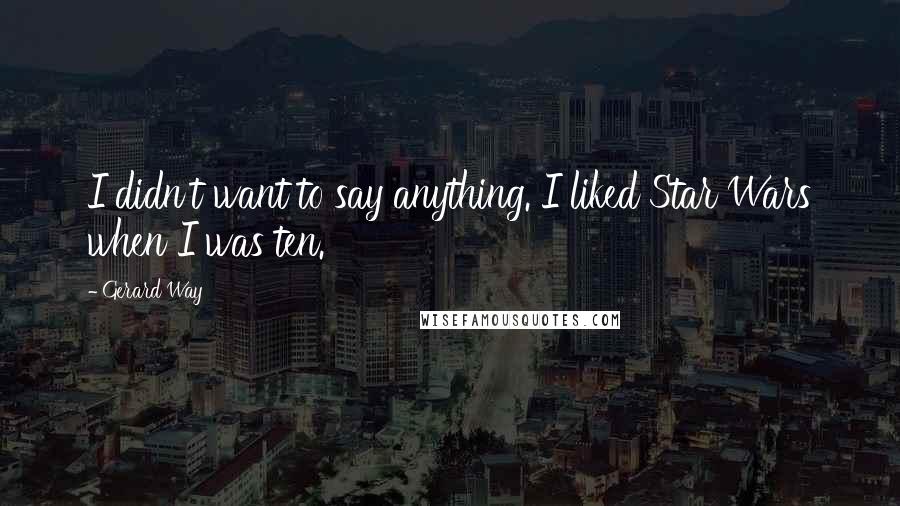 Gerard Way Quotes: I didn't want to say anything. I liked Star Wars when I was ten.