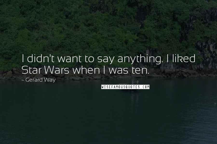 Gerard Way Quotes: I didn't want to say anything. I liked Star Wars when I was ten.