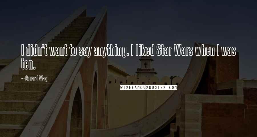 Gerard Way Quotes: I didn't want to say anything. I liked Star Wars when I was ten.