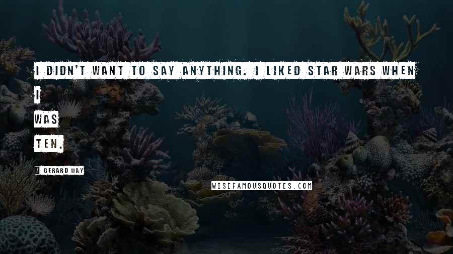 Gerard Way Quotes: I didn't want to say anything. I liked Star Wars when I was ten.