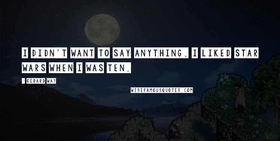 Gerard Way Quotes: I didn't want to say anything. I liked Star Wars when I was ten.