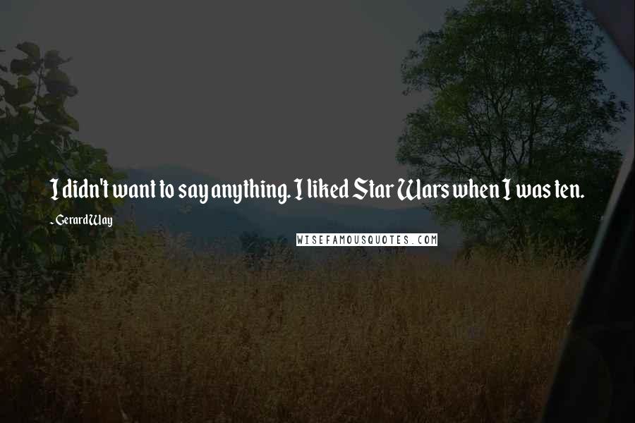 Gerard Way Quotes: I didn't want to say anything. I liked Star Wars when I was ten.