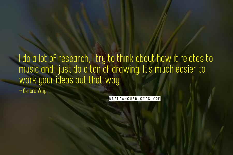 Gerard Way Quotes: I do a lot of research, I try to think about how it relates to music and I just do a ton of drawing. It's much easier to work your ideas out that way.