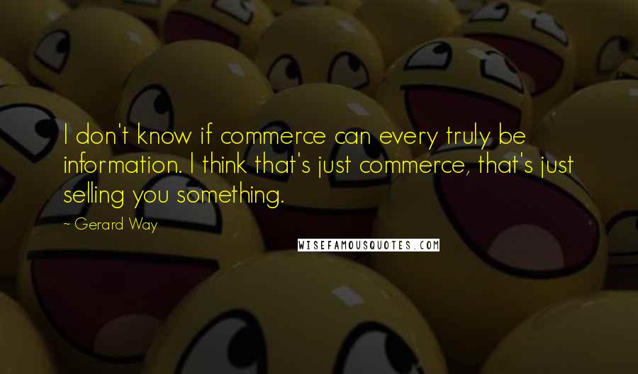 Gerard Way Quotes: I don't know if commerce can every truly be information. I think that's just commerce, that's just selling you something.