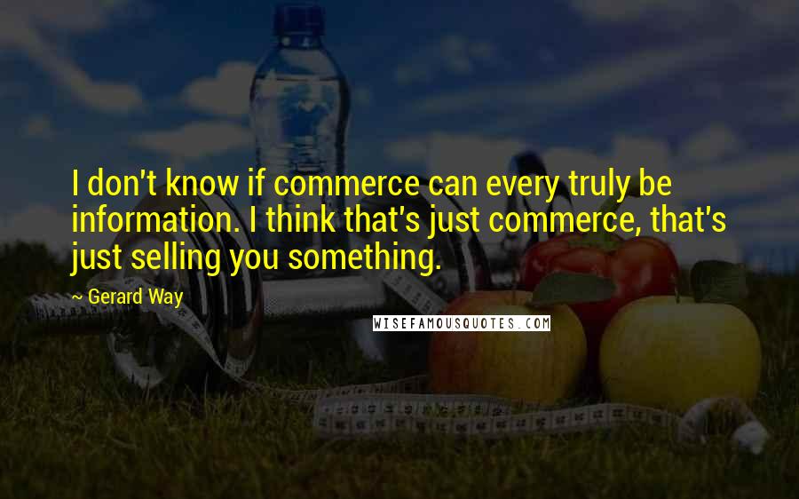 Gerard Way Quotes: I don't know if commerce can every truly be information. I think that's just commerce, that's just selling you something.