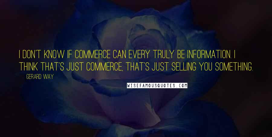 Gerard Way Quotes: I don't know if commerce can every truly be information. I think that's just commerce, that's just selling you something.