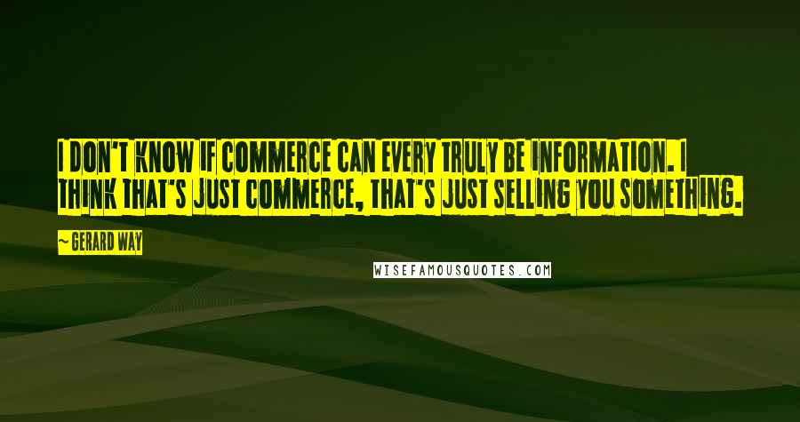 Gerard Way Quotes: I don't know if commerce can every truly be information. I think that's just commerce, that's just selling you something.