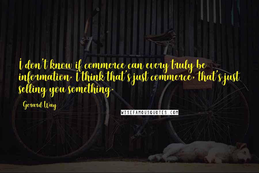 Gerard Way Quotes: I don't know if commerce can every truly be information. I think that's just commerce, that's just selling you something.