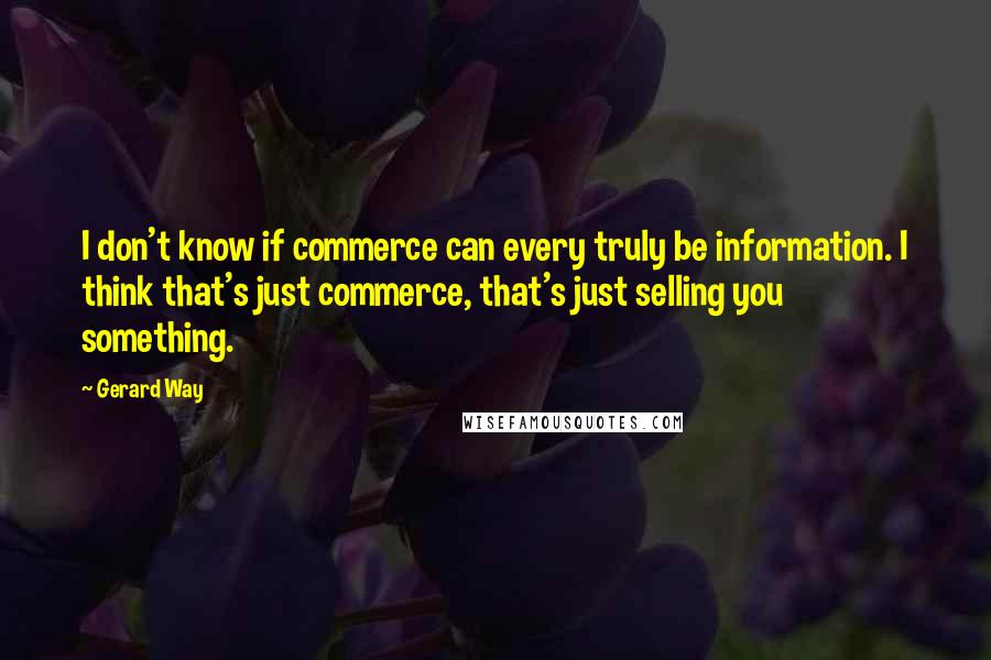 Gerard Way Quotes: I don't know if commerce can every truly be information. I think that's just commerce, that's just selling you something.