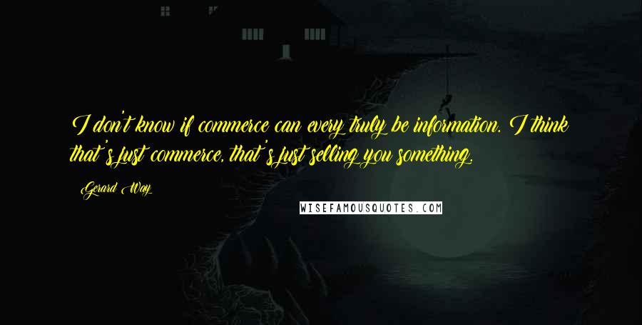 Gerard Way Quotes: I don't know if commerce can every truly be information. I think that's just commerce, that's just selling you something.