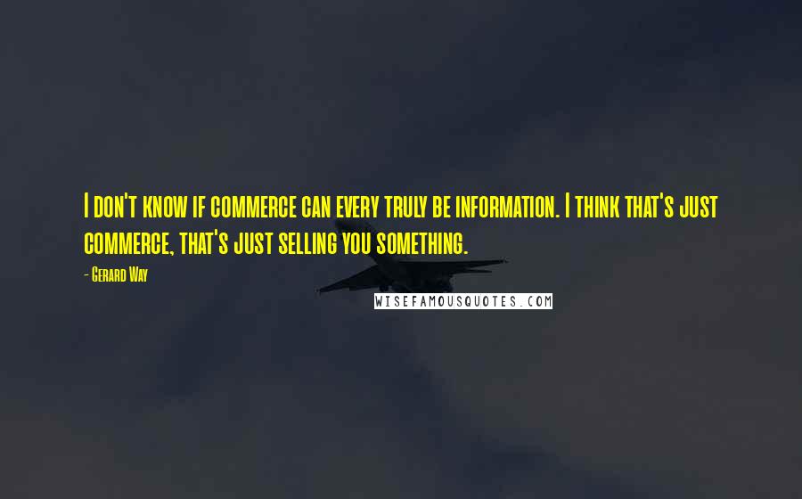 Gerard Way Quotes: I don't know if commerce can every truly be information. I think that's just commerce, that's just selling you something.