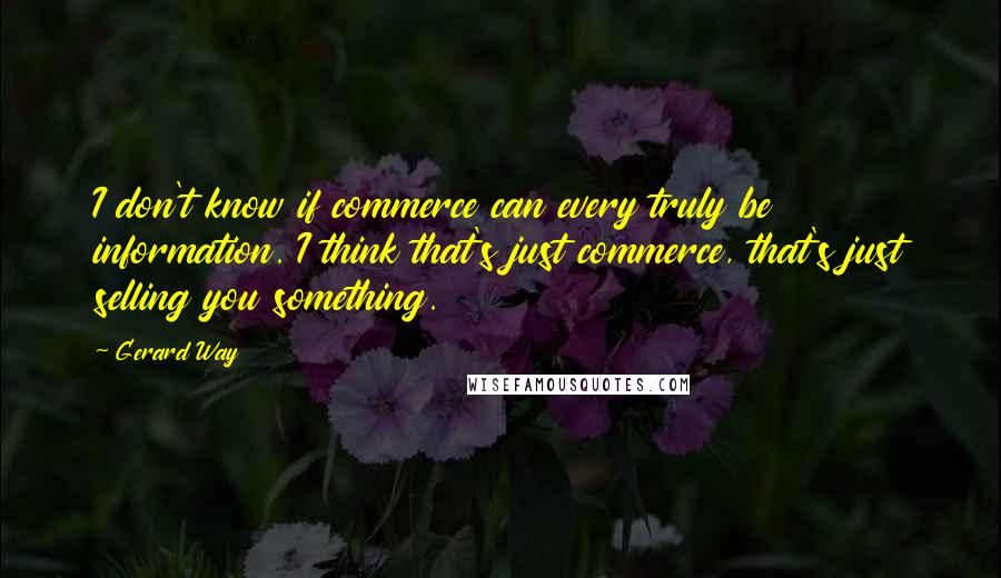 Gerard Way Quotes: I don't know if commerce can every truly be information. I think that's just commerce, that's just selling you something.