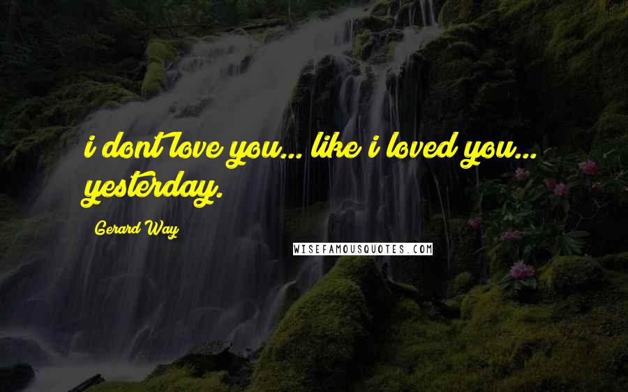 Gerard Way Quotes: i dont love you... like i loved you... yesterday.