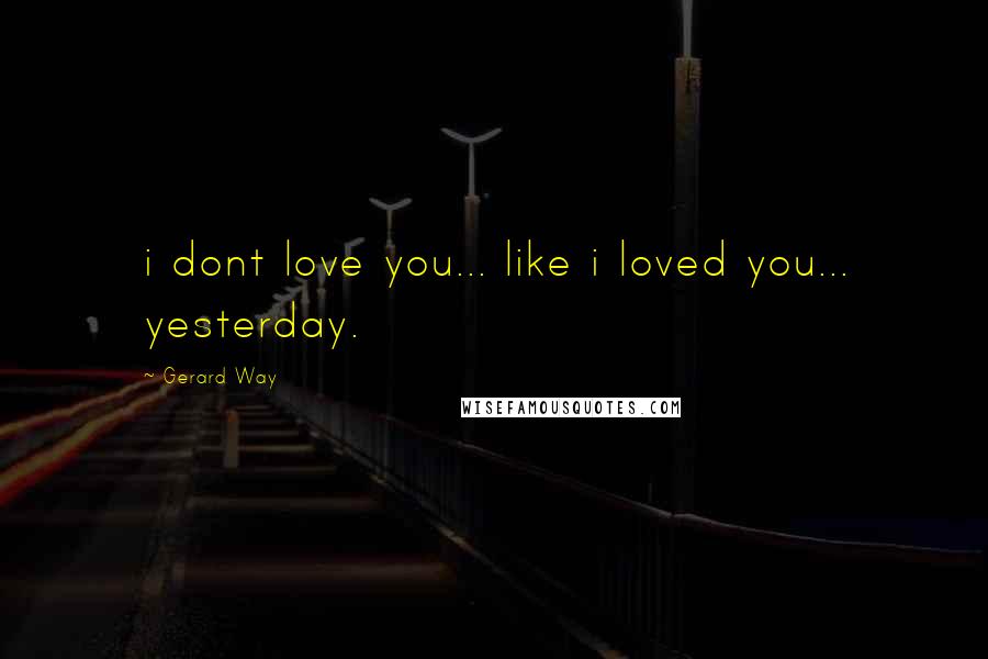 Gerard Way Quotes: i dont love you... like i loved you... yesterday.