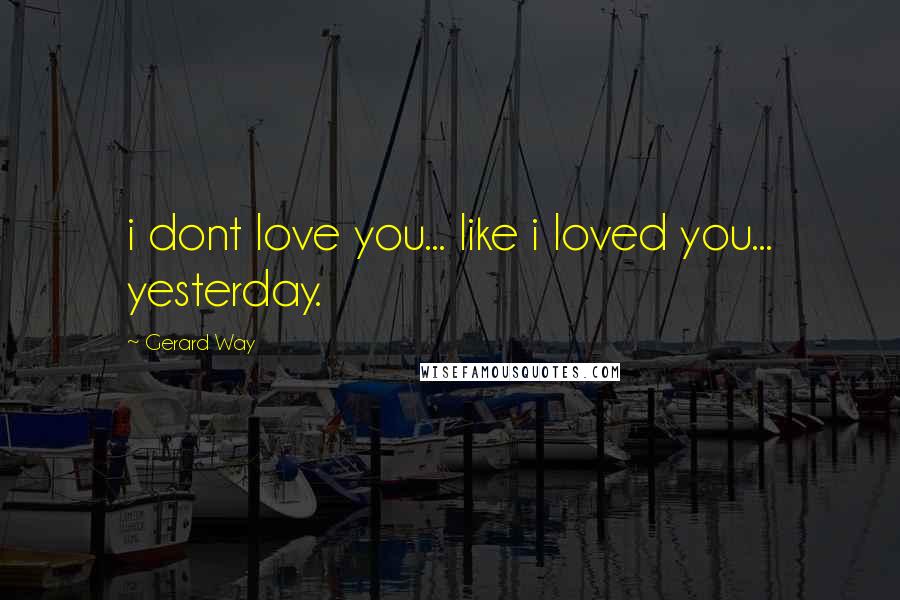 Gerard Way Quotes: i dont love you... like i loved you... yesterday.