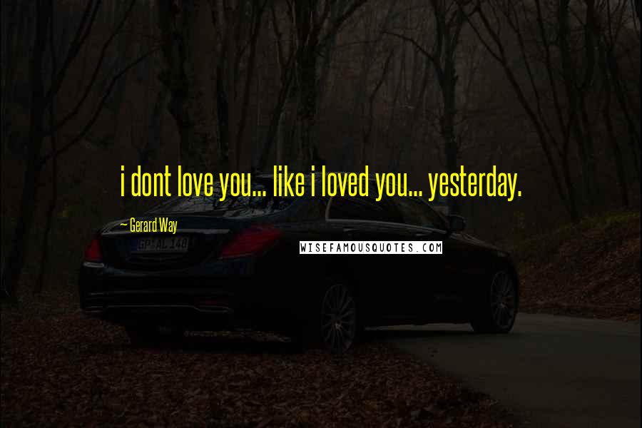 Gerard Way Quotes: i dont love you... like i loved you... yesterday.